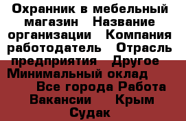 Охранник в мебельный магазин › Название организации ­ Компания-работодатель › Отрасль предприятия ­ Другое › Минимальный оклад ­ 50 000 - Все города Работа » Вакансии   . Крым,Судак